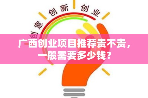 广西创业项目推荐贵不贵，一般需要多少钱？