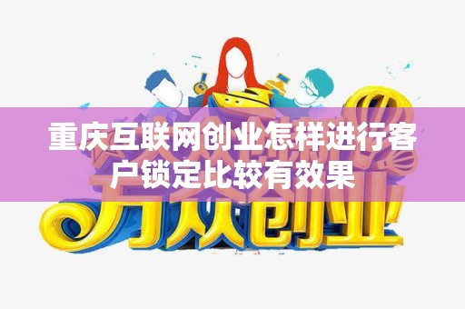 重庆互联网创业怎样进行客户锁定比较有效果