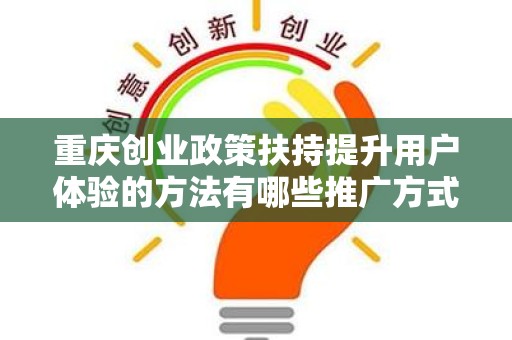 重庆创业政策扶持提升用户体验的方法有哪些推广方式有哪些