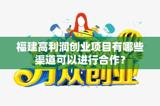 福建高利润创业项目有哪些渠道可以进行合作？