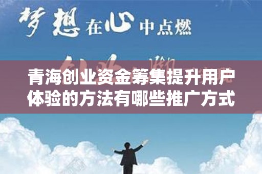 青海创业资金筹集提升用户体验的方法有哪些推广方式有哪些