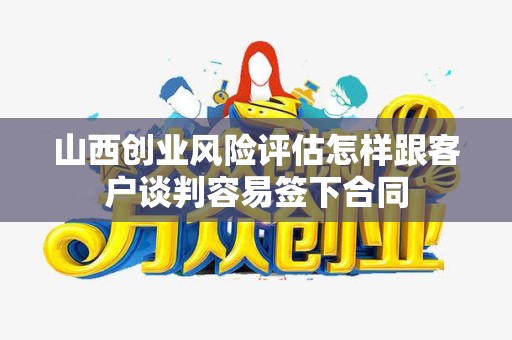 山西创业风险评估怎样跟客户谈判容易签下合同