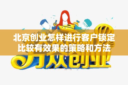 北京创业怎样进行客户锁定比较有效果的策略和方法