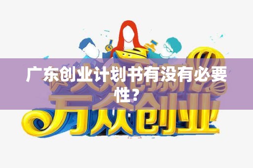 广东创业计划书有没有必要性？