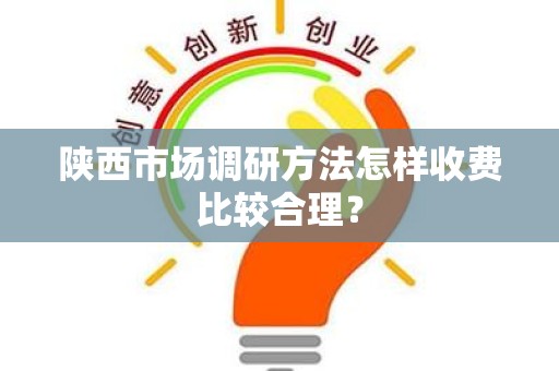 陕西市场调研方法怎样收费比较合理？