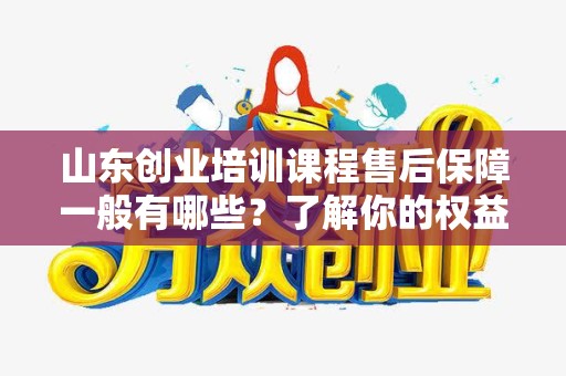 山东创业培训课程售后保障一般有哪些？了解你的权益与支持
