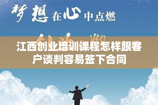 江西创业培训课程怎样跟客户谈判容易签下合同