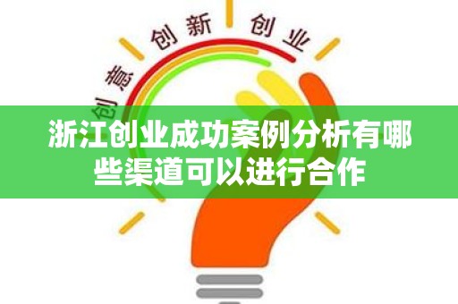 浙江创业成功案例分析有哪些渠道可以进行合作