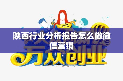 陕西行业分析报告怎么做微信营销