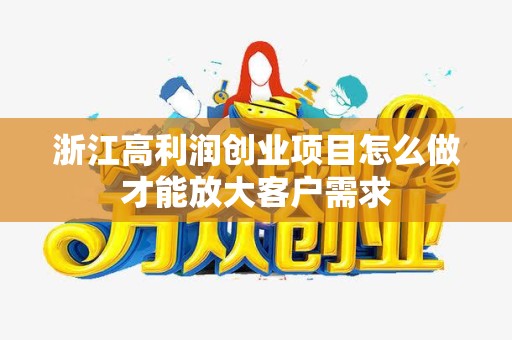 浙江高利润创业项目怎么做才能放大客户需求