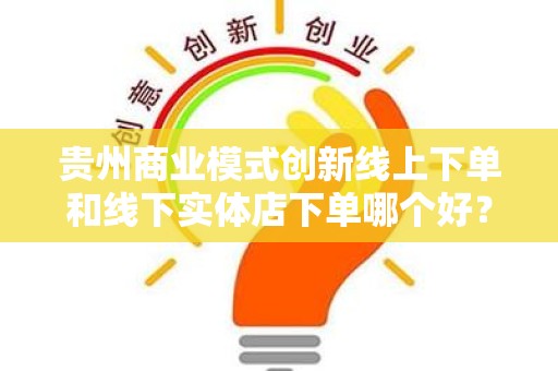 贵州商业模式创新线上下单和线下实体店下单哪个好？