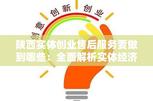 陕西实体创业售后服务要做到哪些：全面解析实体经济中的关键要素