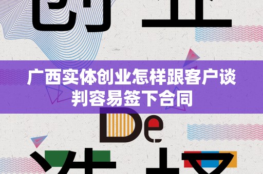 广西实体创业怎样跟客户谈判容易签下合同