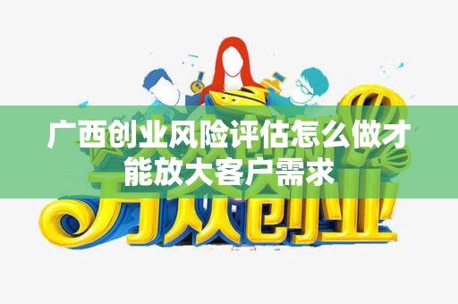广西创业风险评估怎么做才能放大客户需求