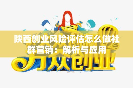 陕西创业风险评估怎么做社群营销：解析与应用
