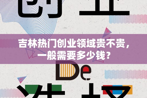 吉林热门创业领域贵不贵，一般需要多少钱？