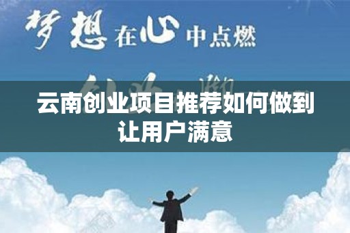 云南创业项目推荐如何做到让用户满意