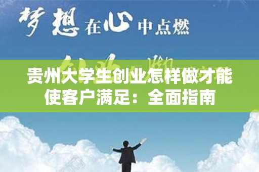 贵州大学生创业怎样做才能使客户满足：全面指南