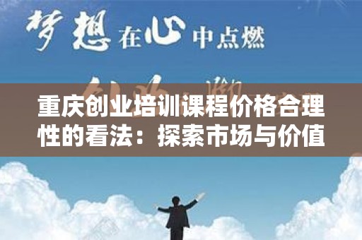 重庆创业培训课程价格合理性的看法：探索市场与价值