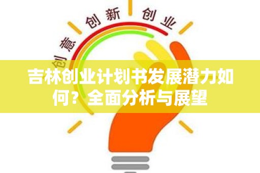 吉林创业计划书发展潜力如何？全面分析与展望