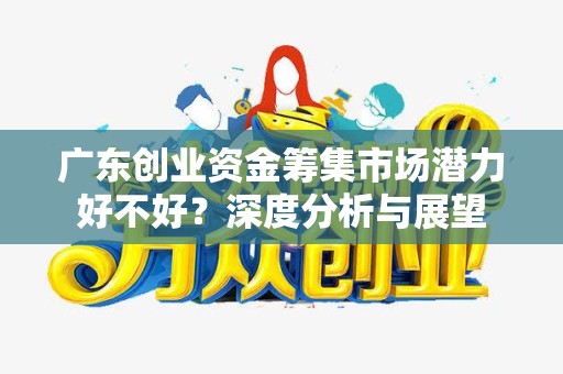 广东创业资金筹集市场潜力好不好？深度分析与展望