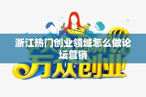 浙江热门创业领域怎么做论坛营销