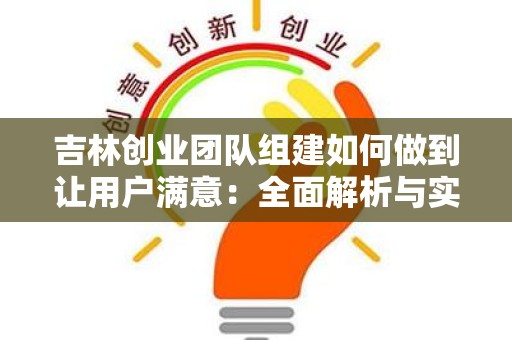 吉林创业团队组建如何做到让用户满意：全面解析与实用策略