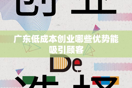 广东低成本创业哪些优势能吸引顾客