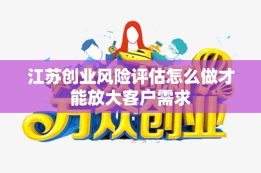 江苏创业风险评估怎么做才能放大客户需求