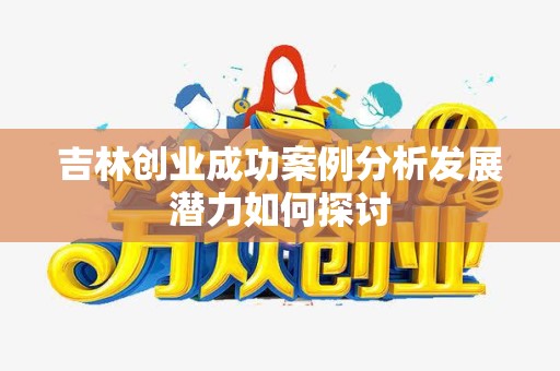 吉林创业成功案例分析发展潜力如何探讨