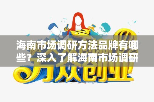海南市场调研方法品牌有哪些？深入了解海南市场调研的多样性
