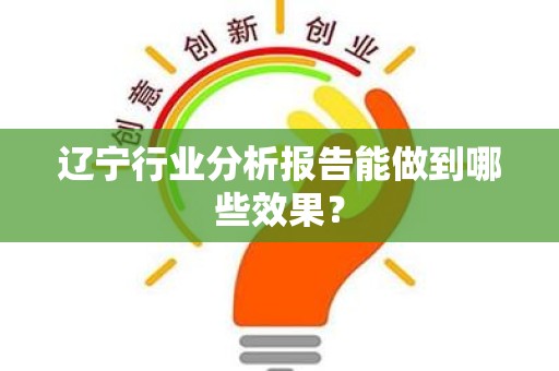 辽宁行业分析报告能做到哪些效果？