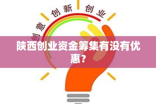 陕西创业资金筹集有没有优惠？