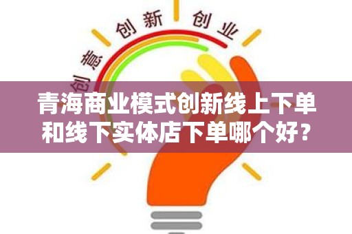 青海商业模式创新线上下单和线下实体店下单哪个好？