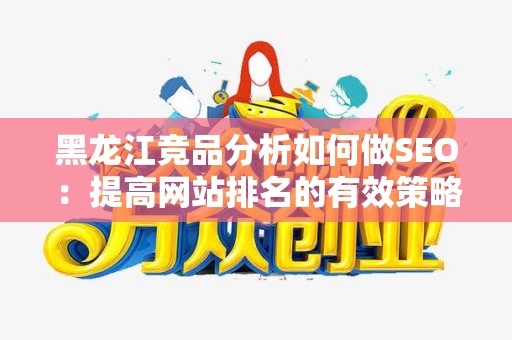 黑龙江竞品分析如何做SEO：提高网站排名的有效策略