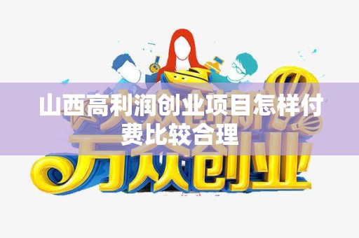 山西高利润创业项目怎样付费比较合理