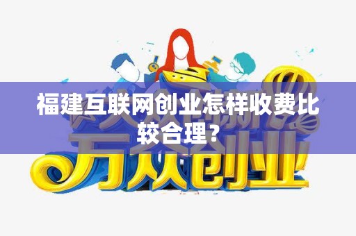 福建互联网创业怎样收费比较合理？