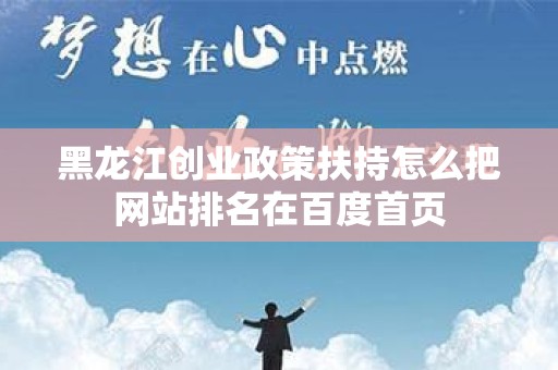 黑龙江创业政策扶持怎么把网站排名在百度首页