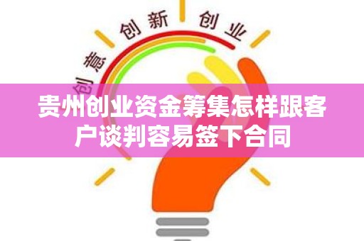 贵州创业资金筹集怎样跟客户谈判容易签下合同