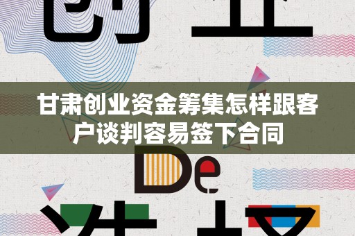 甘肃创业资金筹集怎样跟客户谈判容易签下合同