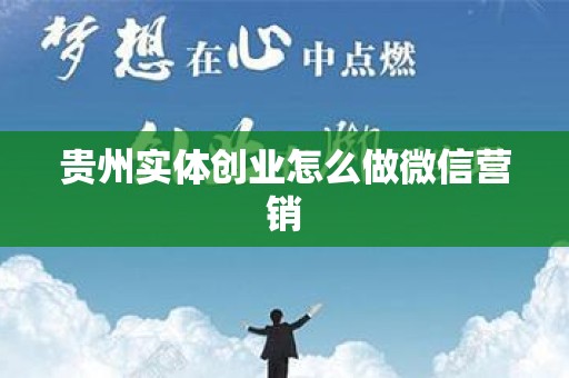 贵州实体创业怎么做微信营销