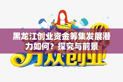 黑龙江创业资金筹集发展潜力如何？探究与前景