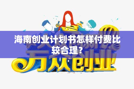 海南创业计划书怎样付费比较合理？