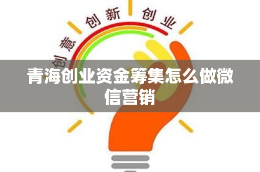 青海创业资金筹集怎么做微信营销