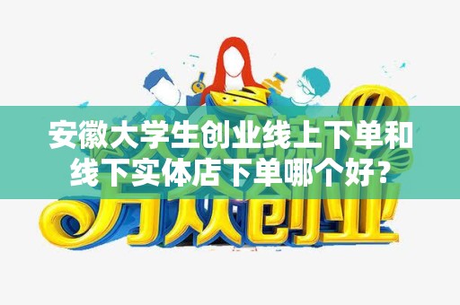 安徽大学生创业线上下单和线下实体店下单哪个好？