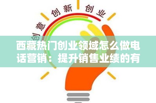 西藏热门创业领域怎么做电话营销：提升销售业绩的有效策略