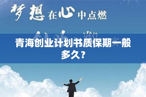 青海创业计划书质保期一般多久？