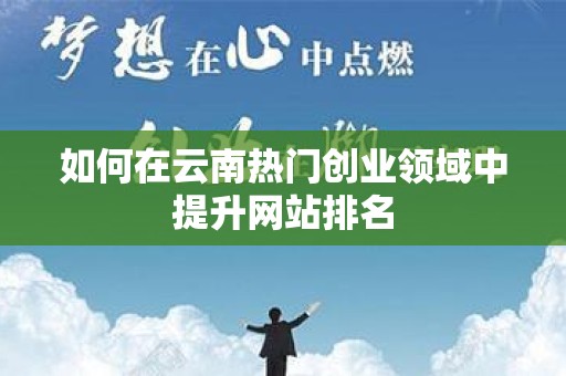 如何在云南热门创业领域中提升网站排名