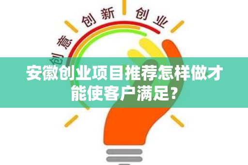 安徽创业项目推荐怎样做才能使客户满足？