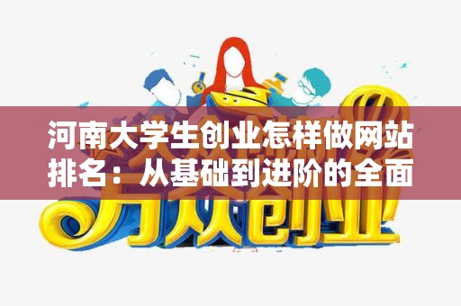 河南大学生创业怎样做网站排名：从基础到进阶的全面指南